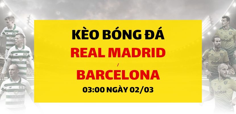 Real Madrid - Barcelona (03h00 ngày 02/03)